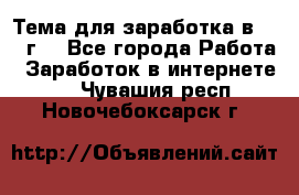 Тема для заработка в 2016 г. - Все города Работа » Заработок в интернете   . Чувашия респ.,Новочебоксарск г.